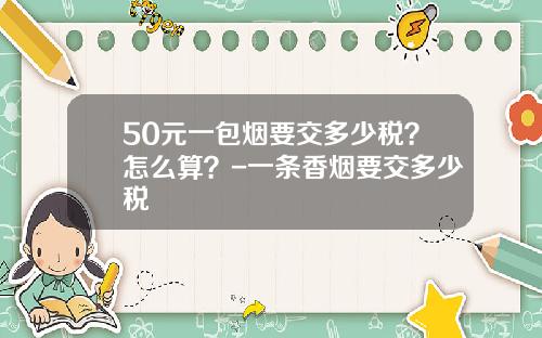 50元一包烟要交多少税？怎么算？-一条香烟要交多少税