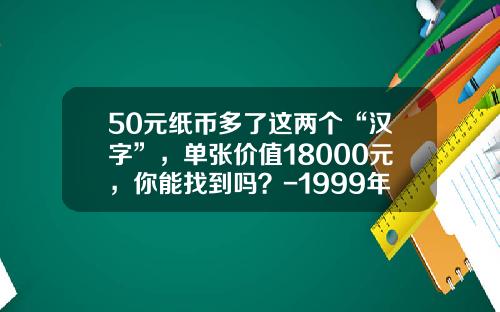 50元纸币多了这两个“汉字”，单张价值18000元，你能找到吗？-1999年50元人民币值多少钱
