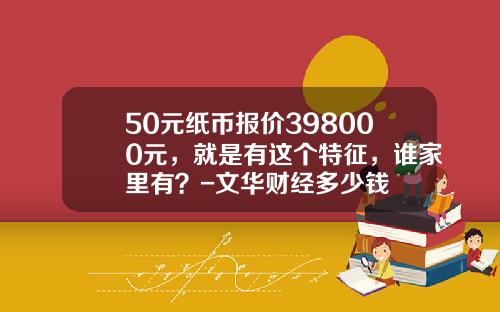 50元纸币报价398000元，就是有这个特征，谁家里有？-文华财经多少钱