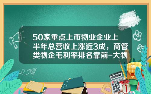 50家重点上市物业企业上半年总营收上涨近3成，商管类物企毛利率排名靠前-大物业公司的赢利点