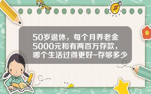 50岁退休，每个月养老金5000元和有两百万存款，哪个生活过得更好-存够多少钱50岁退休