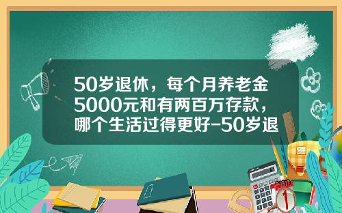 50岁退休，每个月养老金5000元和有两百万存款，哪个生活过得更好-50岁退休需要存多少钱