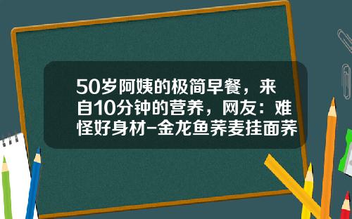 50岁阿姨的极简早餐，来自10分钟的营养，网友：难怪好身材-金龙鱼荞麦挂面荞麦比例有多少