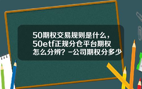 50期权交易规则是什么，50etf正规分仓平台期权怎么分辨？-公司期权分多少