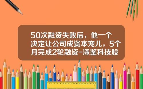 50次融资失败后，他一个决定让公司成资本宠儿，5个月完成2轮融资-深鉴科技股票代码资讯