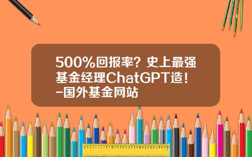 500%回报率？史上最强基金经理ChatGPT造！-国外基金网站