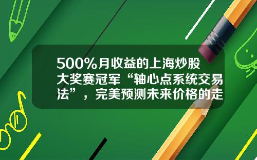 500%月收益的上海炒股大奖赛冠军“轴心点系统交易法”，完美预测未来价格的走势！-资讯股票怎么问价格