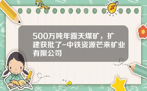 500万吨年露天煤矿，扩建获批了-中铁资源芒来矿业有限公司