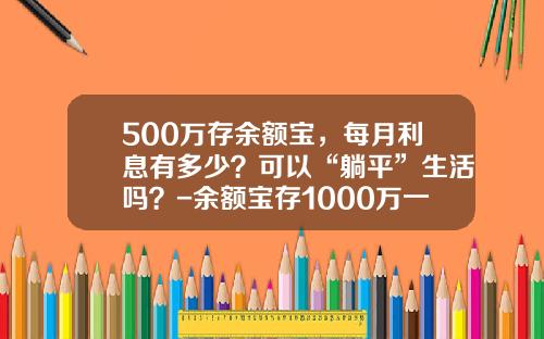 500万存余额宝，每月利息有多少？可以“躺平”生活吗？-余额宝存1000万一个月多少钱