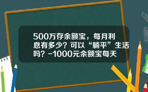 500万存余额宝，每月利息有多少？可以“躺平”生活吗？-1000元余额宝每天收益多少