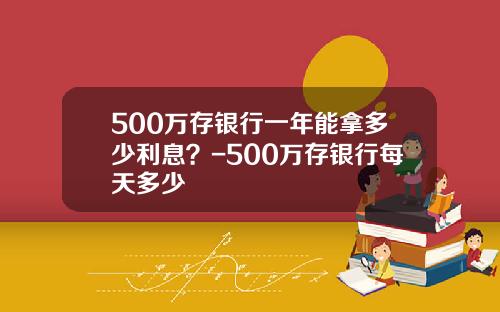 500万存银行一年能拿多少利息？-500万存银行每天多少