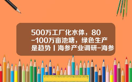 500万工厂化水体，80-100万亩池塘，绿色生产是趋势丨海参产业调研-海参育苗行业平均利润率是多少