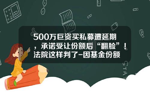 500万巨资买私募遭延期，承诺受让份额后“翻脸”！法院这样判了-因基金份额