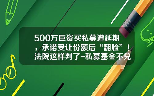 500万巨资买私募遭延期，承诺受让份额后“翻脸”！法院这样判了-私募基金不兑付