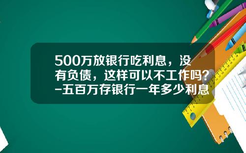 500万放银行吃利息，没有负债，这样可以不工作吗？-五百万存银行一年多少利息
