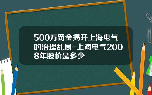 500万罚金揭开上海电气的治理乱局-上海电气2008年股价是多少