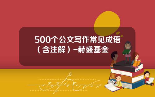 500个公文写作常见成语（含注解）-赫盛基金