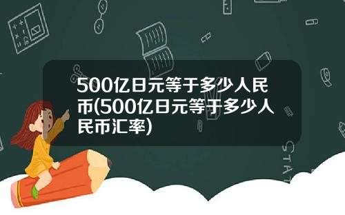 500亿日元等于多少人民币(500亿日元等于多少人民币汇率)