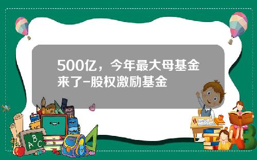 500亿，今年最大母基金来了-股权激励基金
