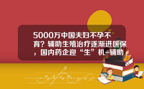 5000万中国夫妇不孕不育？辅助生殖治疗逐渐进医保，国内药企迎“生”机-辅助生殖上市公司