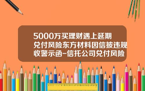 5000万买理财遇上延期兑付风险东方材料因信披违规收警示函-信托公司兑付风险报告