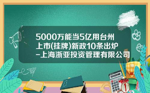 5000万能当5亿用台州上市(挂牌)新政10条出炉-上海浙亚投资管理有限公司招聘