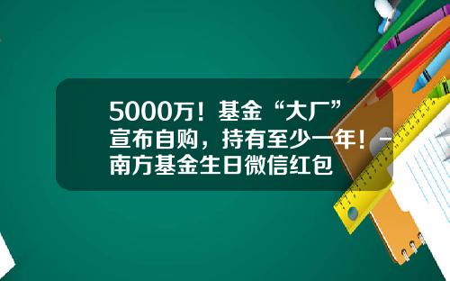 5000万！基金“大厂”宣布自购，持有至少一年！-南方基金生日微信红包