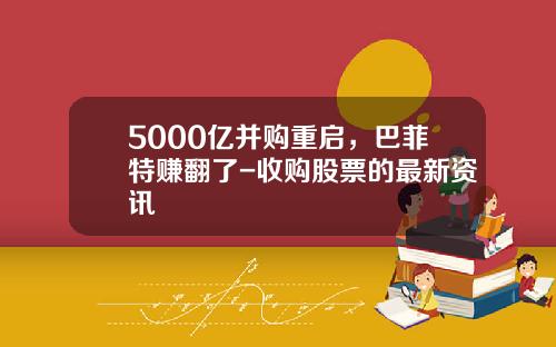 5000亿并购重启，巴菲特赚翻了-收购股票的最新资讯