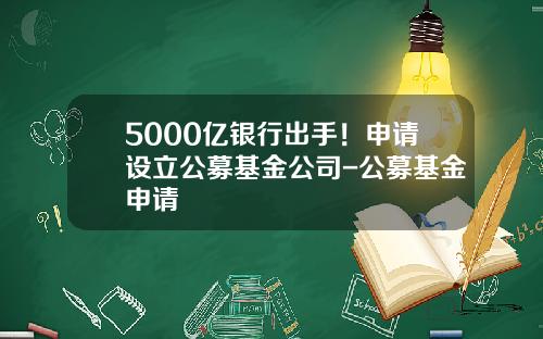 5000亿银行出手！申请设立公募基金公司-公募基金申请