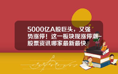 5000亿A股巨头，又强势涨停！这一板块现涨停潮-股票资讯哪家最新最快