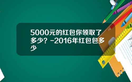 5000元的红包你领取了多少？-2016年红包包多少