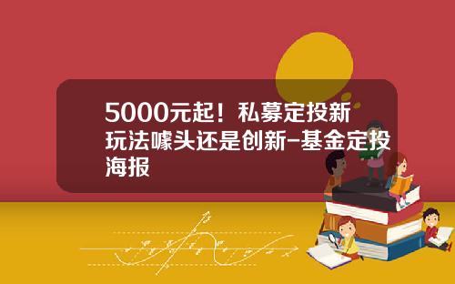 5000元起！私募定投新玩法噱头还是创新-基金定投海报
