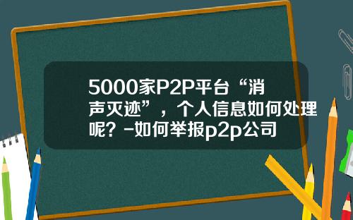 5000家P2P平台“消声灭迹”，个人信息如何处理呢？-如何举报p2p公司