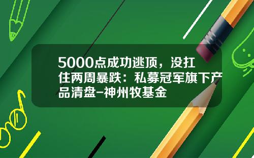 5000点成功逃顶，没扛住两周暴跌：私募冠军旗下产品清盘-神州牧基金