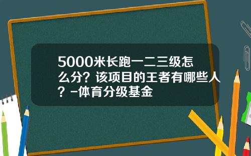 5000米长跑一二三级怎么分？该项目的王者有哪些人？-体育分级基金