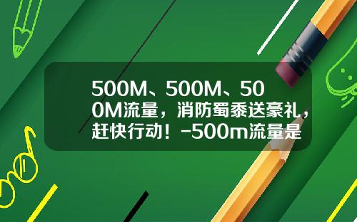 500M、500M、500M流量，消防蜀黍送豪礼，赶快行动！-500m流量是多少钱