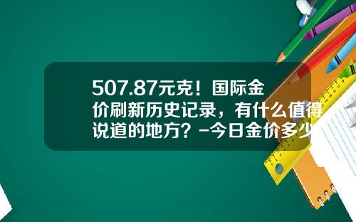 507.87元克！国际金价刷新历史记录，有什么值得说道的地方？-今日金价多少一克