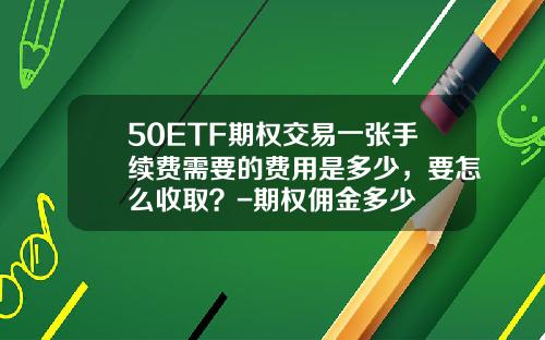 50ETF期权交易一张手续费需要的费用是多少，要怎么收取？-期权佣金多少