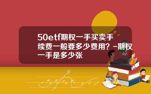 50etf期权一手买卖手续费一般要多少费用？-期权一手是多少张