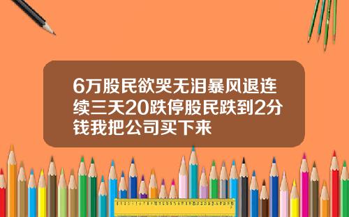 6万股民欲哭无泪暴风退连续三天20跌停股民跌到2分钱我把公司买下来