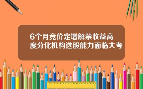 6个月竞价定增解禁收益高度分化机构选股能力面临大考