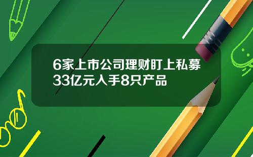 6家上市公司理财盯上私募33亿元入手8只产品