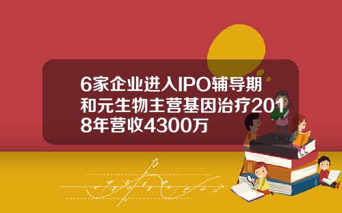 6家企业进入IPO辅导期和元生物主营基因治疗2018年营收4300万