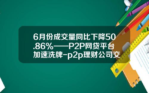 6月份成交量同比下降50.86%——P2P网贷平台加速洗牌-p2p理财公司交易量