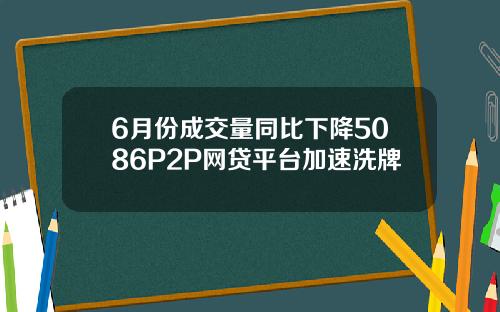 6月份成交量同比下降5086P2P网贷平台加速洗牌