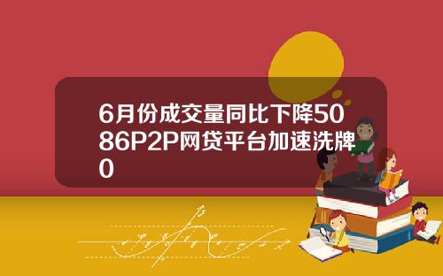 6月份成交量同比下降5086P2P网贷平台加速洗牌0