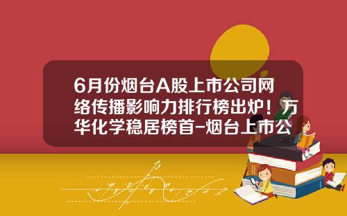 6月份烟台A股上市公司网络传播影响力排行榜出炉！万华化学稳居榜首-烟台上市公司名单2016