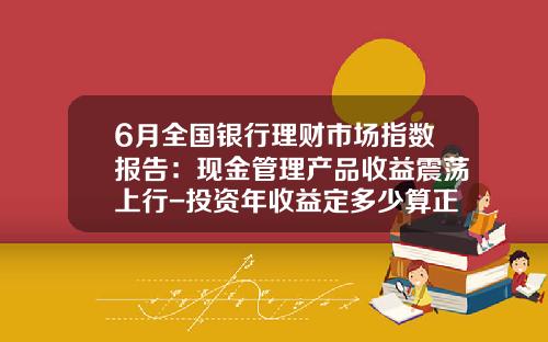 6月全国银行理财市场指数报告：现金管理产品收益震荡上行-投资年收益定多少算正常
