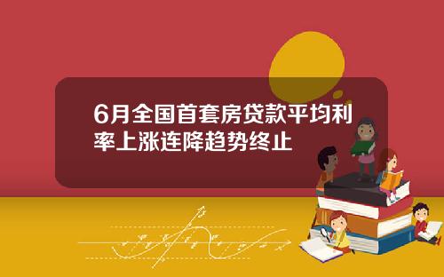 6月全国首套房贷款平均利率上涨连降趋势终止