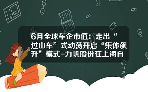 6月全球车企市值：走出“过山车”式动荡开启“集体飙升”模式-力帆股份在上海自贸区的公司